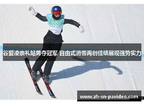 谷爱凌崇礼站勇夺冠军 自由式滑雪再创佳绩展现强势实力