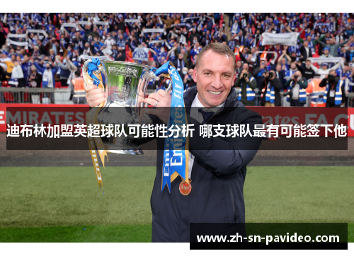 迪布林加盟英超球队可能性分析 哪支球队最有可能签下他 迪布林加盟英超球队可能性分析 哪支球队最有可能签下他