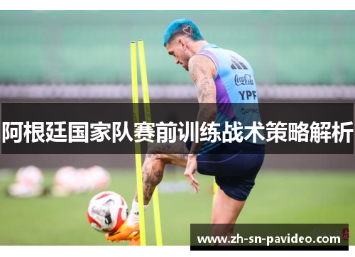阿根廷国家队赛前训练战术策略解析 阿根廷国家队赛前训练战术策略解析