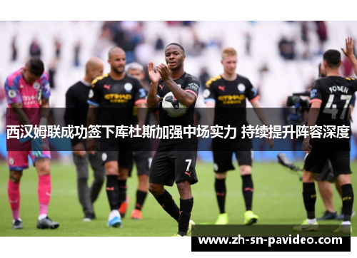 西汉姆联成功签下库杜斯加强中场实力 持续提升阵容深度 西汉姆联成功签下库杜斯加强中场实力 持续提升阵容深度