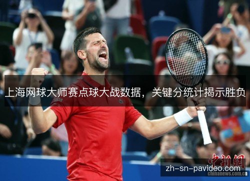 上海网球大师赛点球大战数据,关键分统计揭示胜负 上海网球大师赛点球大战数据,关键分统计揭示胜负