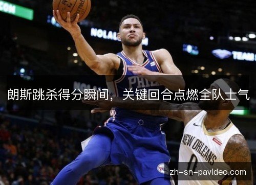 朗斯跳杀得分瞬间,关键回合点燃全队士气 朗斯跳杀得分瞬间,关键回合点燃全队士气